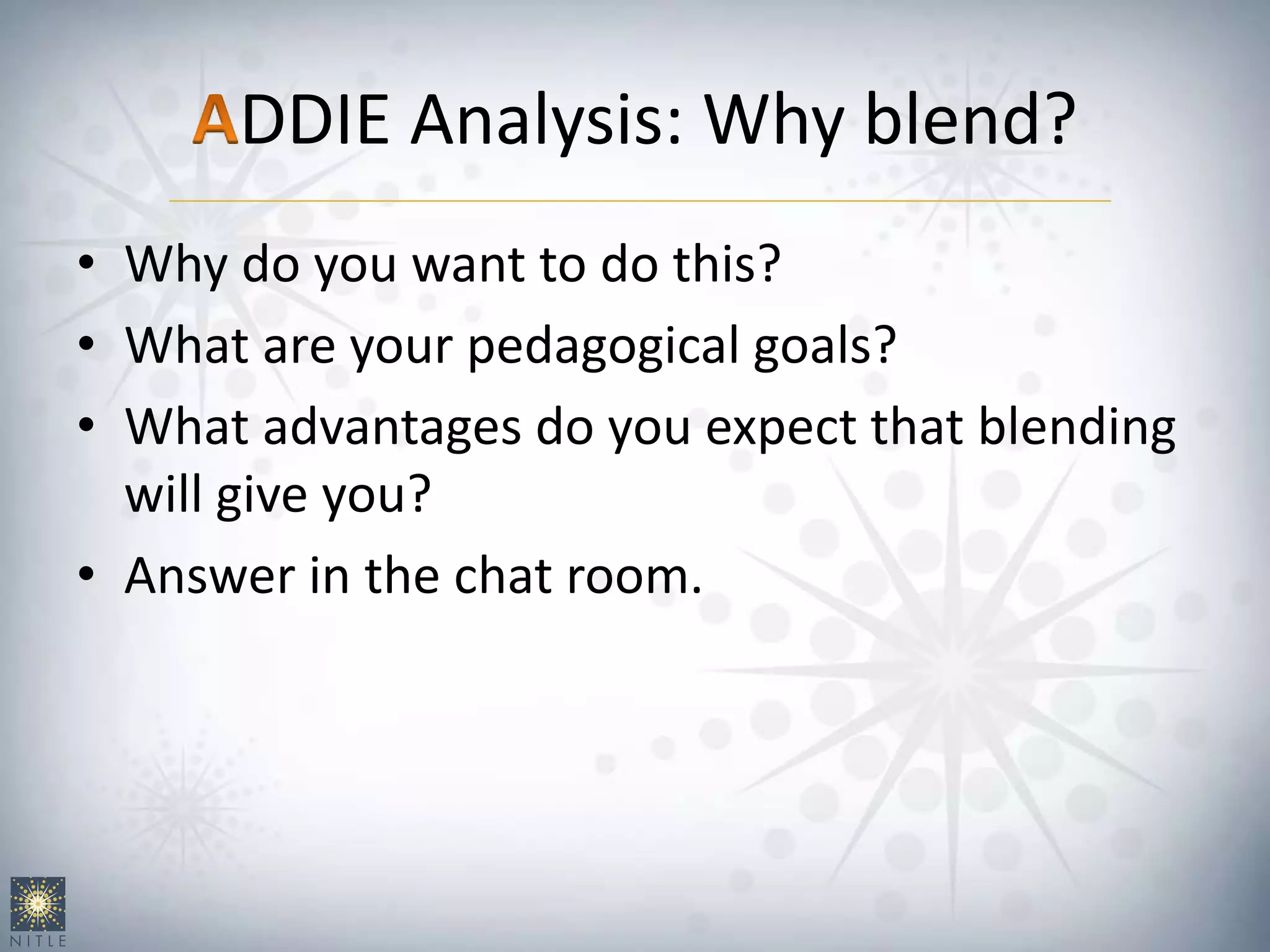 DDIE Analysis: Why blend?
• Why do you want to do this?
• What are your pedagogical goals?
• What advantages do you expect that blending
will give you?
• Answer in the chat room.
 