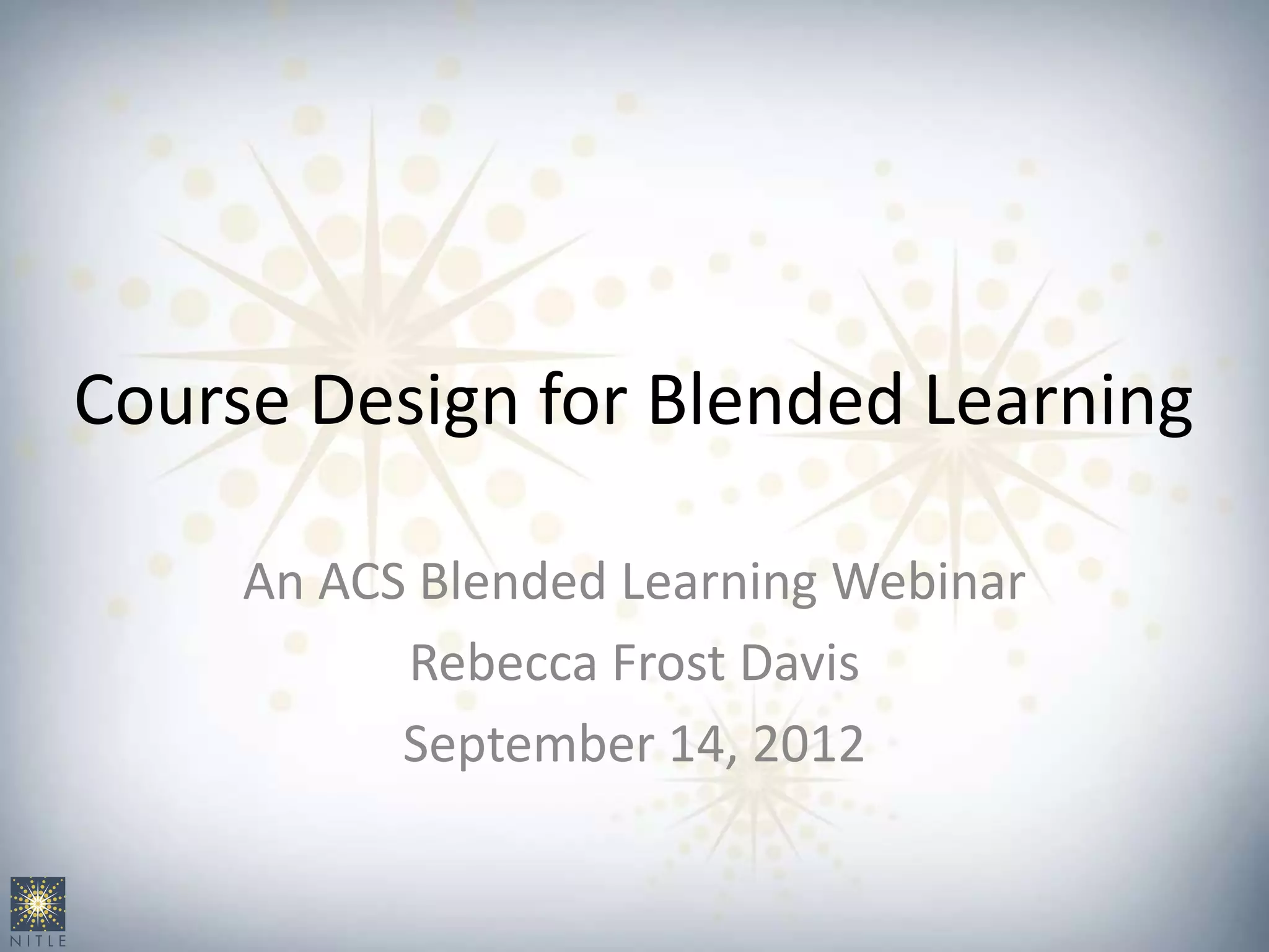 Course Design for Blended Learning
An ACS Blended Learning Webinar
Rebecca Frost Davis
September 14, 2012
 