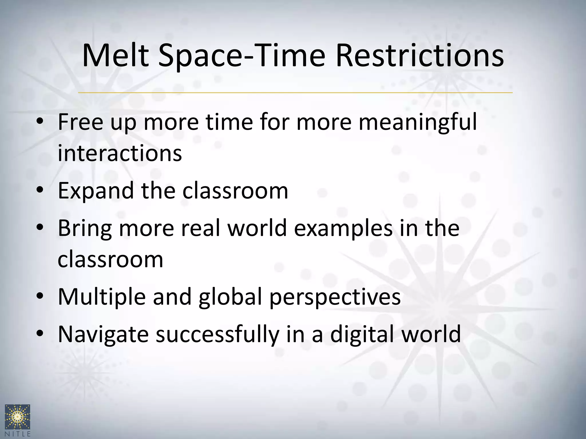Melt Space-Time Restrictions
• Free up more time for more meaningful
interactions
• Expand the classroom
• Bring more real world examples in the
classroom
• Multiple and global perspectives
• Navigate successfully in a digital world
 