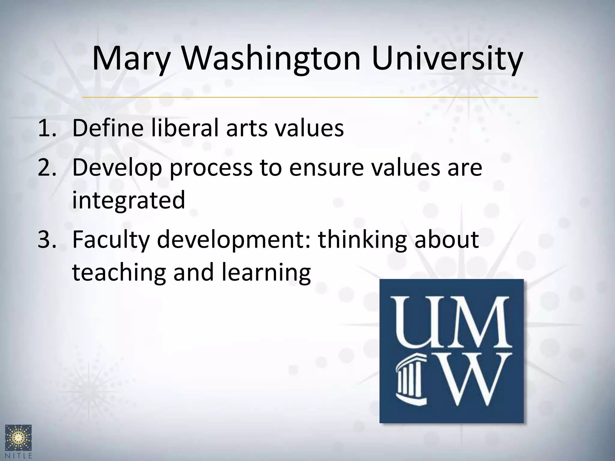 Mary Washington University
1. Define liberal arts values
2. Develop process to ensure values are
integrated
3. Faculty development: thinking about
teaching and learning
 