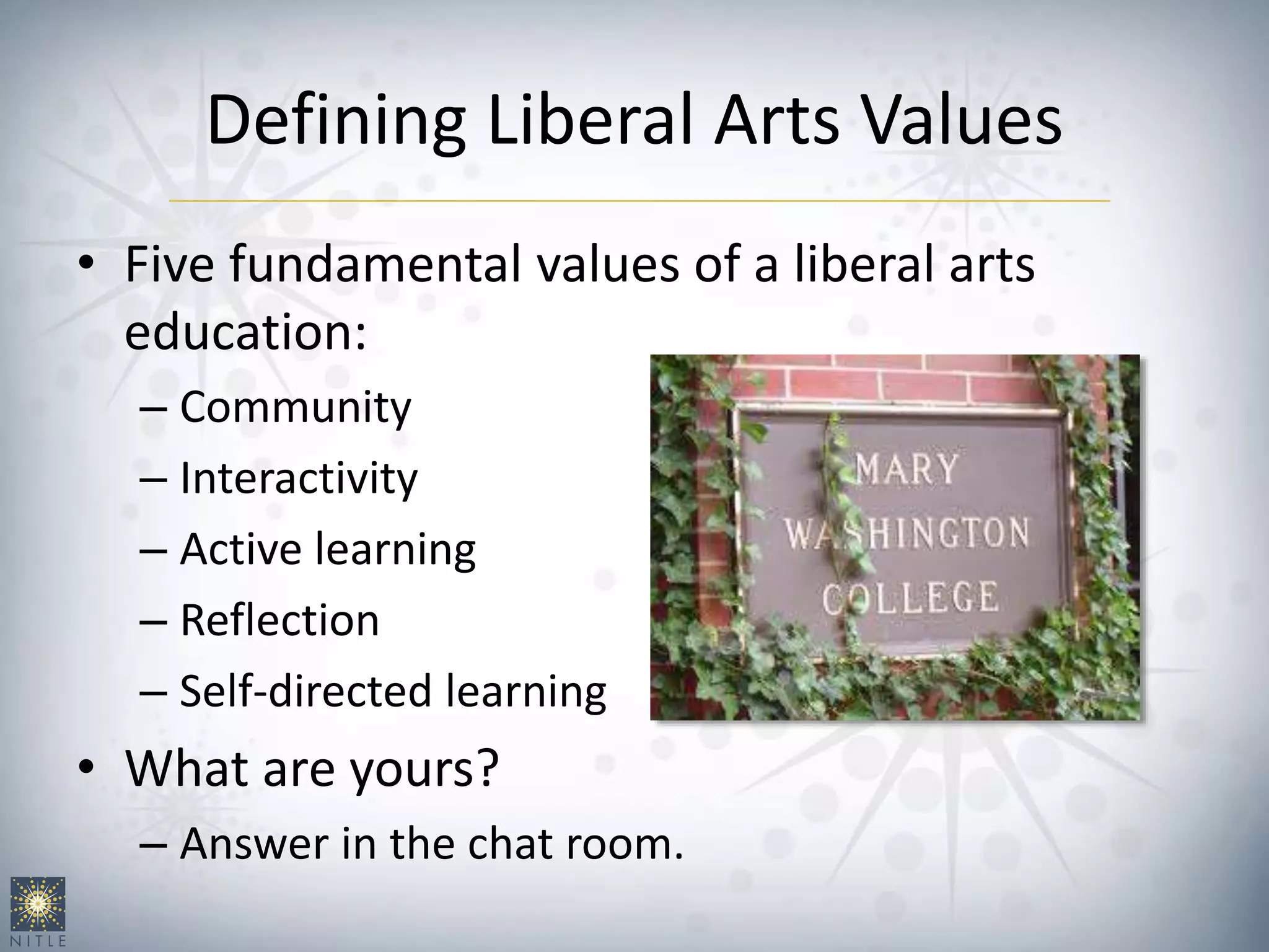 Defining Liberal Arts Values
• Five fundamental values of a liberal arts
education:
– Community
– Interactivity
– Active learning
– Reflection
– Self-directed learning
• What are yours?
– Answer in the chat room.
 