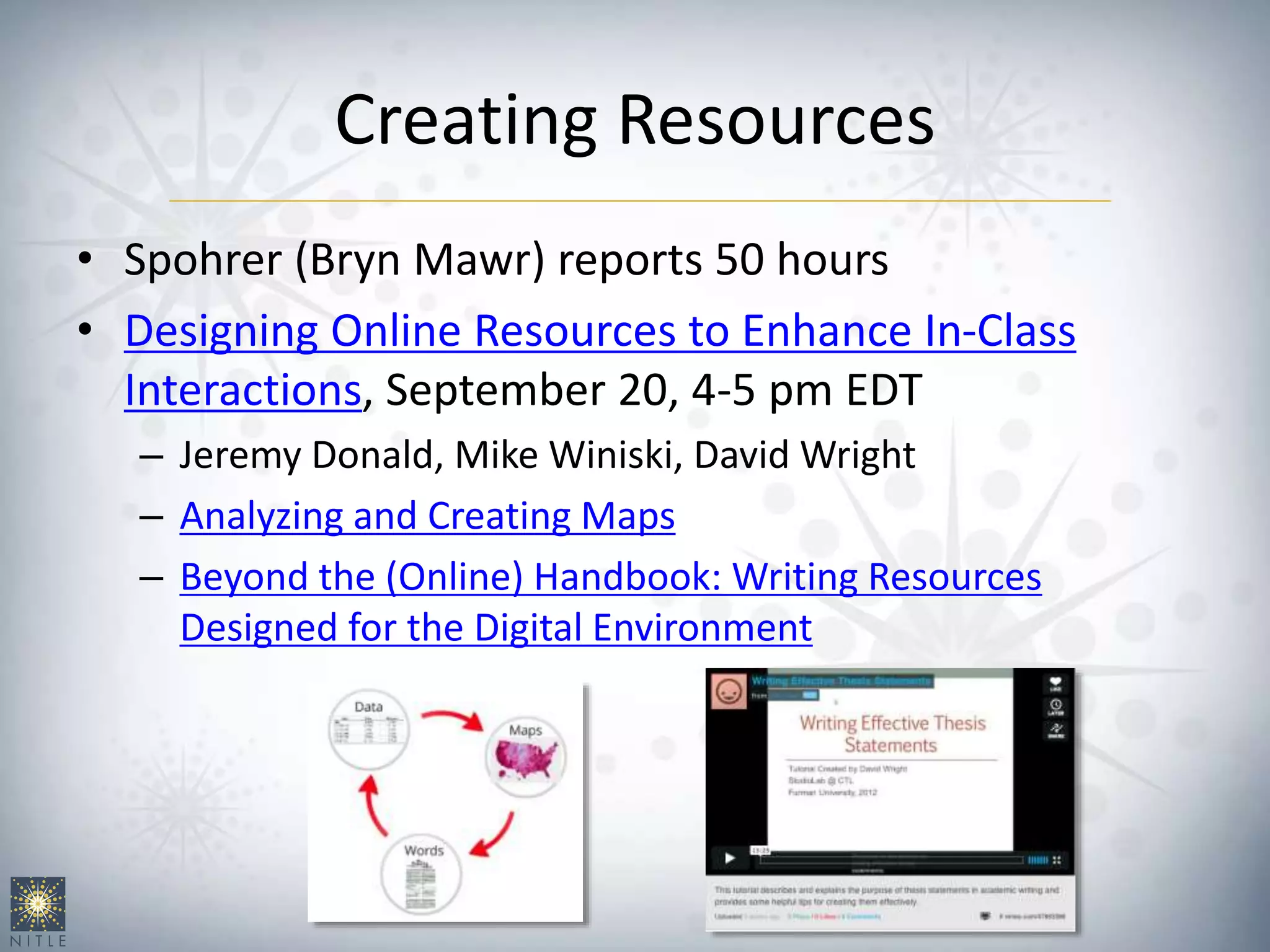 Creating Resources
• Spohrer (Bryn Mawr) reports 50 hours
• Designing Online Resources to Enhance In-Class
Interactions, September 20, 4-5 pm EDT
– Jeremy Donald, Mike Winiski, David Wright
– Analyzing and Creating Maps
– Beyond the (Online) Handbook: Writing Resources
Designed for the Digital Environment
 