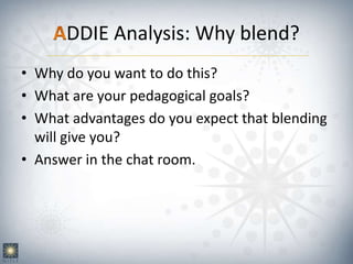 DDIE Analysis: Why blend?
• Why do you want to do this?
• What are your pedagogical goals?
• What advantages do you expect that blending
will give you?
• Answer in the chat room.
 