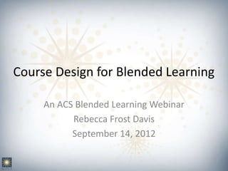 Course Design for Blended Learning
An ACS Blended Learning Webinar
Rebecca Frost Davis
September 14, 2012
 
