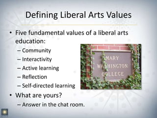 Defining Liberal Arts Values
• Five fundamental values of a liberal arts
education:
– Community
– Interactivity
– Active learning
– Reflection
– Self-directed learning
• What are yours?
– Answer in the chat room.
 