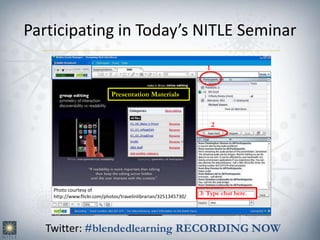 Participating in Today’s NITLE Seminar
Photo courtesy of
http://www.flickr.com/photos/travelinlibrarian/3251345730/
Twitter: #blendedlearning RECORDING NOW
Presentation Materials
1
2
3: Type chat here.
 
