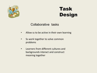 Task
                                   Design
        Collaborative tasks

•   Allow ss to be active in their own learning

•   Ss work together to solve common
    problems

•   Learners from different cultures and
    backgrounds interact and construct
    meaning together
 