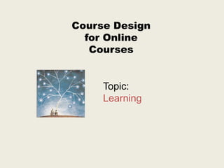Course Design
  for Online
   Courses


     Topic:
     Learning
 