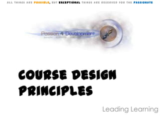 All things are Possible, but exceptional things are reserved for the Passionate




      Course Design
      Principles
                                                   Leading Learning
 