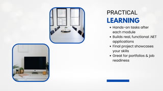 LEARNING
PRACTICAL
Hands-on tasks after
each module
Builds real, functional .NET
applications
Final project showcases
your skills
Great for portfolios & job
readiness
 