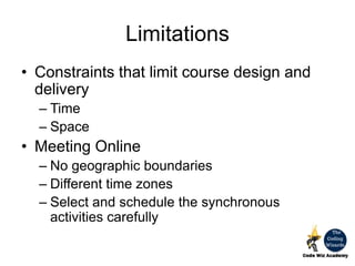 Limitations
• Constraints that limit course design and
delivery
– Time
– Space
• Meeting Online
– No geographic boundaries
– Different time zones
– Select and schedule the synchronous
activities carefully
 