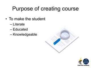 Purpose of creating course
• To make the student
– Literate
– Educated
– Knowledgeable
 