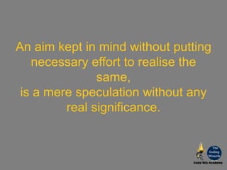 An aim kept in mind without putting
necessary effort to realise the
same,
is a mere speculation without any
real significance.
 