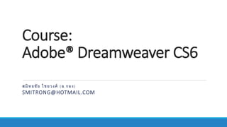 Course:
Adobe® Dreamweaver CS6
สมิทธชัย ไชยวงศ์ (อ.รอง)
SMITRONG@HOTMAIL.COM
 