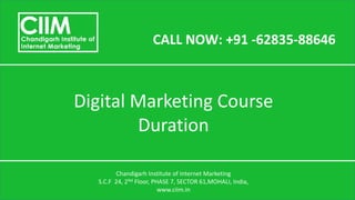 CALL NOW: +91 -62835-88646
Digital Marketing Course
Duration
Chandigarh Institute of Internet Marketing
S.C.F 24, 2Nd Floor, PHASE 7, SECTOR 61,MOHALI, India,
www.ciim.in
 