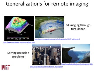 3d imaging through
turbulence
Solving occlusion
problems
www.picassodreams.com/photos/nyc_skyscrapers/
http://www.nasa.gov/vision/earth/lookingatearth/h2005_katrina.html
http://www.fjellandfjord.com/article.php?id=166
http://www.soest.hawaii.edu/GG/HCV/loihi.html
Generalizations for remote imaging
 