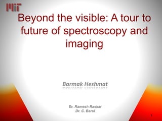 Beyond the visible: A tour to
future of spectroscopy and
imaging
Barmak Heshmat
Dr. Ramesh Raskar
Dr. C. Barsi
1
 