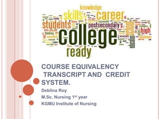 COURSE EQUIVALENCY
TRANSCRIPT AND CREDIT
SYSTEM.
Deblina Roy
M.Sc. Nursing 1st year
KGMU Institute of Nursing
 