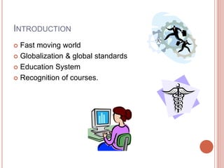 INTRODUCTION
 Fast moving world
 Globalization & global standards
 Education System
 Recognition of courses.
 