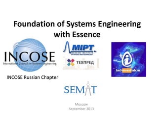 Foundation of Systems Engineering
with Essence
Moscow
September 2013
INCOSE Russian Chapter
 