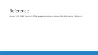 Reference
Brown, J. D. 1995. Elements of Language Curriculum. Boston: Heinle & Heinle Publishers.
 