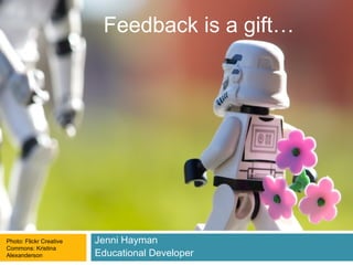 Jenni Hayman
Educational Developer
Feedback is a gift…
Photo: Flickr Creative
Commons: Kristina
Alexanderson
 