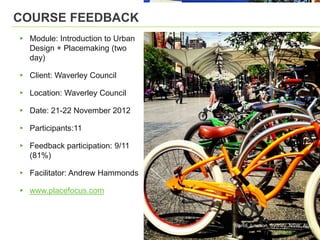 COURSE FEEDBACK
▸ Module: Introduction to Urban
  Design + Placemaking (two
  day)

▸ Client: Waverley Council

▸ Location: Waverley Council

▸ Date: 21-22 November 2012

▸ Participants:11

▸ Feedback participation: 9/11
  (81%)

▸ Facilitator: Andrew Hammonds

▸ www.placefocus.com



                                  Bondi Junction, Sydney, NSW, AUS
 