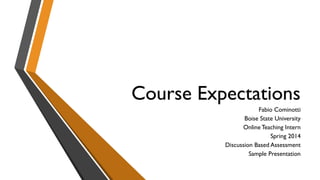 Course Expectations
Fabio Cominotti
Boise State University
Online Teaching Intern
Spring 2014
Discussion Based Assessment
Sample Presentation
 