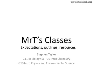 staylor@canacad.ac.jp MrT’s Classes Expectations, outlines, resources Stephen Taylor G11 IB Biology SL - G9 Intro Chemistry G10 Intro Physics and Environmental Science 