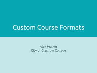 Custom Course Formats
Alex Walker
City of Glasgow College
 