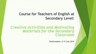 Course for Teachers of English at
Secondary Level:
Creative Activities and Motivating
Materials for the Secondary
Classroom
Southampton, 4-15 July 2016
 