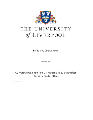 T H E U N I V E R S I T Y
LI V E R POOL
Fortran 90 Course Notes
| | |
AC Marshall with help from JS Morgan and JL Schonfelder.
Thanks to Paddy O'Brien.
c University of Liverpool, 1997
 