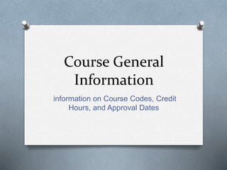Course General
Information
information on Course Codes, Credit
Hours, and Approval Dates
 