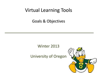 Virtual Learning Tools
   Goals & Objectives




      Winter 2013

  University of Oregon
 