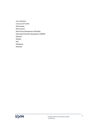 Preparation guide Cloud Computing Foundation
(CLOUDF.EN)
15
Virus (infection)
Voice-over-IP (VoIP)
Web browser
Web frontend
Web Service Management (WS-MAN)
Web-based Enterprise Management (WBEM)
Webmail
Website
Wiki
Wikispaces
Workload
 