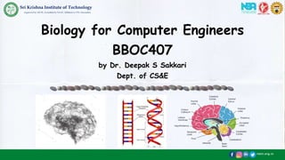 /skit.org.in
Sri Krishna Institute of Technology
(Approved by AICTE, Accredited by NAAC, Affiliated to VTU, Karnataka)
Biology for Computer Engineers
BBOC407
by Dr. Deepak S Sakkari
Dept. of CS&E
 