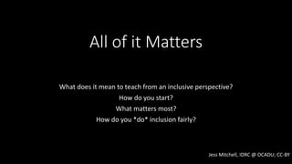 All of it Matters
What does it mean to teach from an inclusive perspective?
How do you start?
What matters most?
How do you *do* inclusion fairly?
Jess Mitchell, IDRC @ OCADU; CC-BY
 