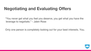 Negotiating and Evaluating Offers
“You never get what you feel you deserve, you get what you have the
leverage to negotiate.” - Jalen Rose
Only one person is completely looking out for your best interests. You.
 