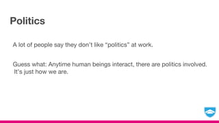Politics
A lot of people say they don’t like “politics” at work.
Guess what: Anytime human beings interact, there are politics involved.
It’s just how we are.
 
