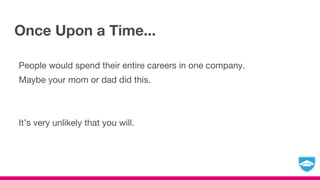 Once Upon a Time...
People would spend their entire careers in one company.
Maybe your mom or dad did this.
It’s very unlikely that you will.
 