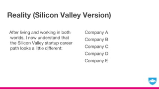 Reality (Silicon Valley Version)
After living and working in both
worlds, I now understand that
the Silicon Valley startup career
path looks a little different:
Company A
Company B
Company C
Company D
Company E
 