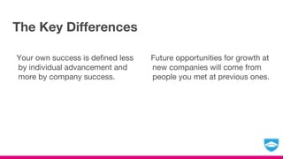 The Key Differences
Your own success is defined less
by individual advancement and
more by company success.
Future opportunities for growth at
new companies will come from
people you met at previous ones.
 