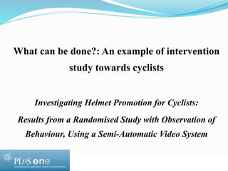 What can be done?: An example of intervention 
© WHO, 2007 
41│ 
study towards cyclists 
Investigating Helmet Promotion for Cyclists: 
Results from a Randomised Study with Observation of 
Behaviour, Using a Semi-Automatic Video System 
 