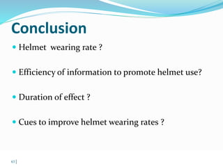 Conclusion 
 Helmet wearing rate ? 
 Efficiency of information to promote helmet use? 
 Duration of effect ? 
 Cues to improve helmet wearing rates ? 
© WHO, 2007 
63│ 
 