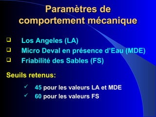 Paramètres deParamètres de
comportement mécaniquecomportement mécanique
 Los Angeles (LA)
 Micro Deval en présence d’Eau (MDE)
 Friabilité des Sables (FS)
Seuils retenus:
 45 pour les valeurs LA et MDE
 60 pour les valeurs FS
 