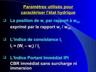 Paramètres utilisés pour
caractériser l’état hydrique
 La position de wn par rapport à wOPN
exprimé par le rapport wn / wOPN
 L’indice de consistance IC
IC = (WL – wn) / Ip
 L’Indice Portant Immédiat IPI
CBR immédiat sans surcharge ni
immersion
 