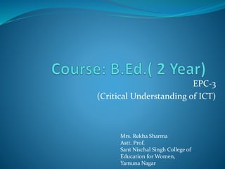 EPC-3
(Critical Understanding of ICT)
Mrs. Rekha Sharma
Astt. Prof.
Sant Nischal Singh College of
Education for Women,
Yamuna Nagar
 