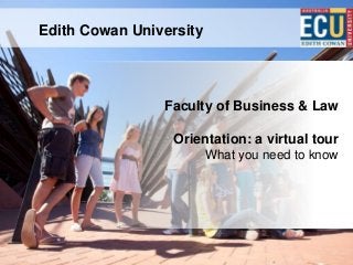 Edith Cowan University
Faculty of Business & Law
Orientation: a virtual tour
What you need to know
 