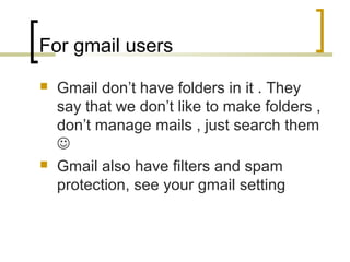 For gmail users
 Gmail don’t have folders in it . They
say that we don’t like to make folders ,
don’t manage mails , just...