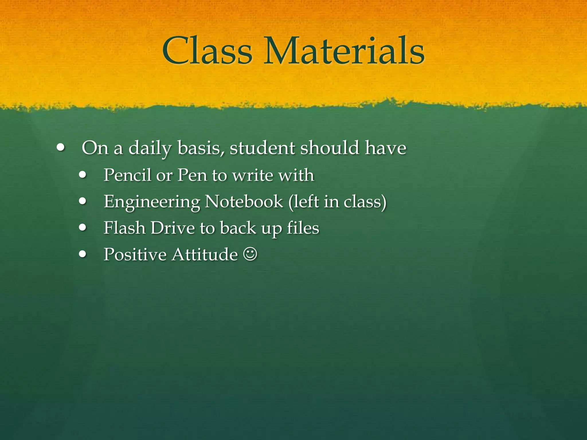 Class Materials
 On a daily basis, student should have
 Pencil or Pen to write with
 Engineering Notebook (left in class)
 Flash Drive to back up files
 Positive Attitude 
 